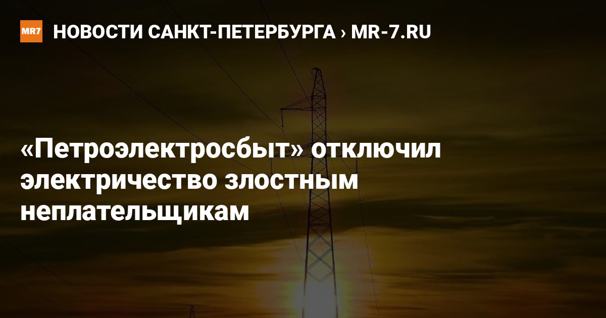 Петроэлектросбыт отключил электричество злостным неплательщикам  Новости Санкт-Петербурга  МР7.ру