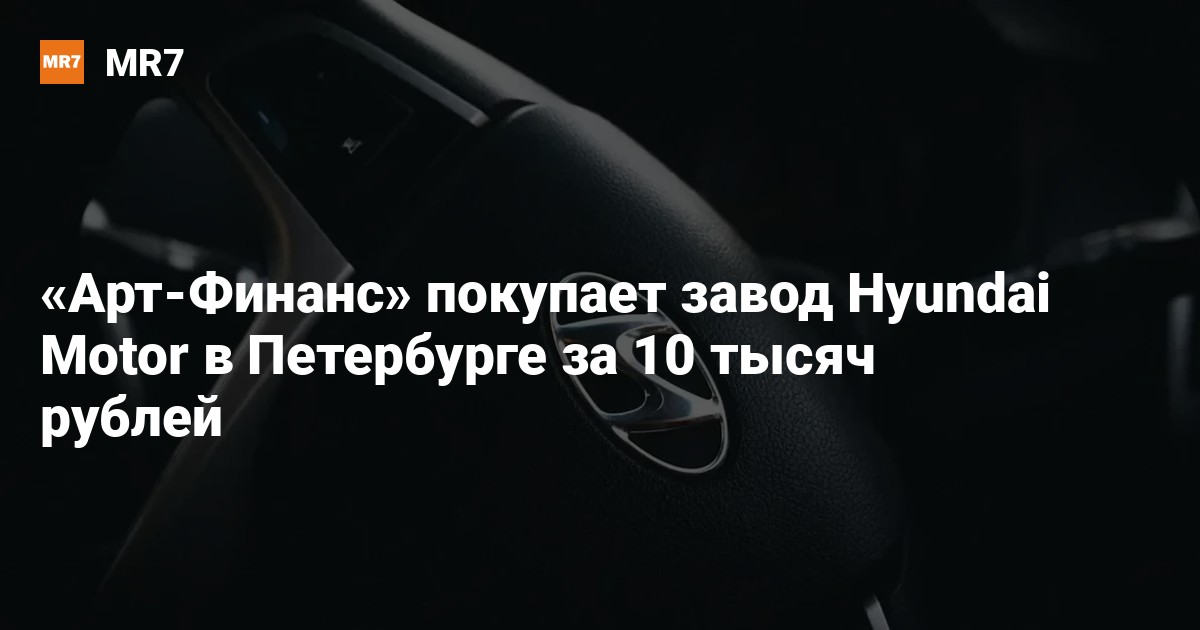 Арт-Финанс покупает завод Hyundai Motor в Петербурге за 10 тысяч рублей  Новости Санкт-Петербурга  МР7.ру